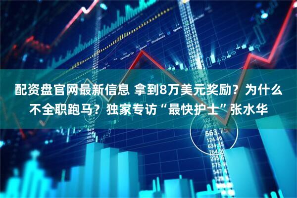 配资盘官网最新信息 拿到8万美元奖励？为什么不全职跑马？独家专访“最快护士”张水华