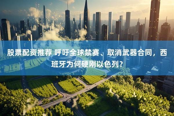 股票配资推荐 呼吁全球禁赛、取消武器合同，西班牙为何硬刚以色列？