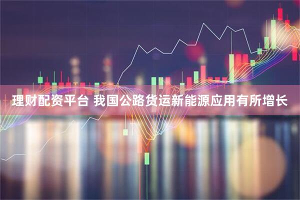 理财配资平台 我国公路货运新能源应用有所增长