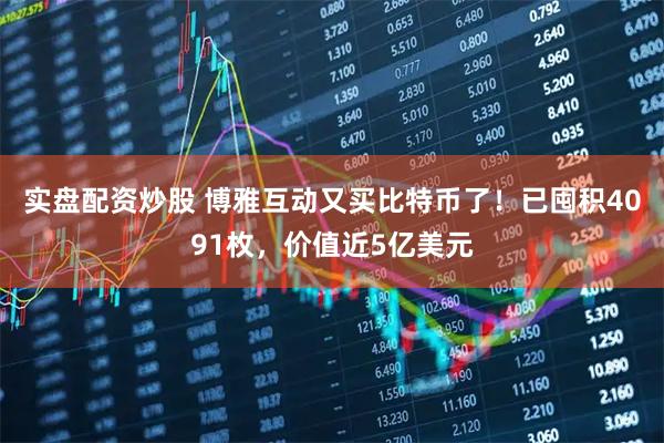 实盘配资炒股 博雅互动又买比特币了！已囤积4091枚，价值近5亿美元