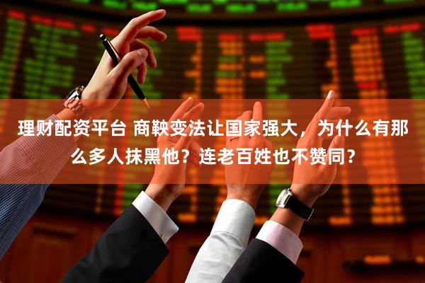 理财配资平台 商鞅变法让国家强大，为什么有那么多人抹黑他？连老百姓也不赞同？