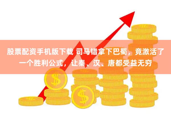 股票配资手机版下载 司马错拿下巴蜀，竟激活了一个胜利公式，让秦、汉、唐都受益无穷