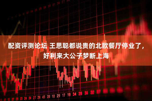 配资评测论坛 王思聪都说贵的北欧餐厅停业了，好利来大公子梦断上海