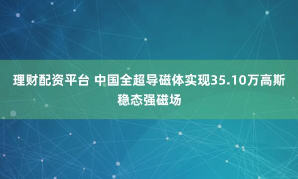 理财配资平台 中国全超导磁体实现35.10万高斯稳态强磁场
