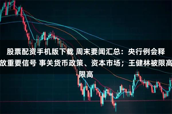 股票配资手机版下载 周末要闻汇总：央行例会释放重要信号 事关货币政策、资本市场；王健林被限高