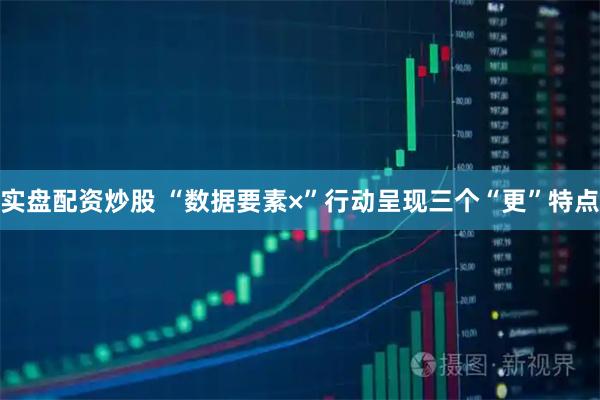 实盘配资炒股 “数据要素×”行动呈现三个“更”特点