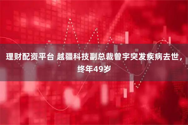 理财配资平台 越疆科技副总裁曾宇突发疾病去世，终年49岁