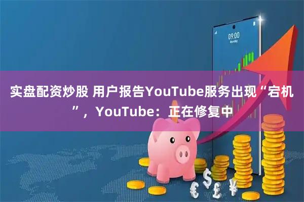 实盘配资炒股 用户报告YouTube服务出现“宕机”，YouTube：正在修复中