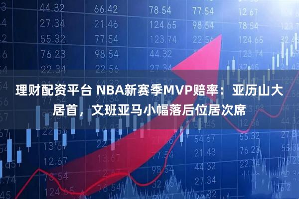 理财配资平台 NBA新赛季MVP赔率：亚历山大居首，文班亚马小幅落后位居次席