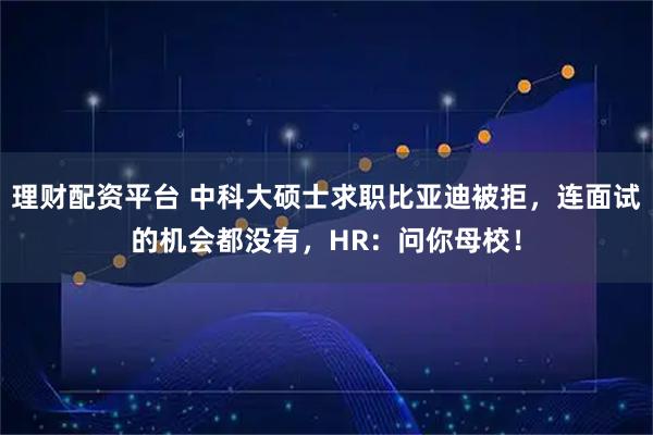 理财配资平台 中科大硕士求职比亚迪被拒，连面试的机会都没有，HR：问你母校！