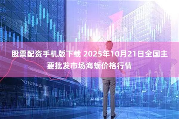 股票配资手机版下载 2025年10月21日全国主要批发市场海蛎价格行情