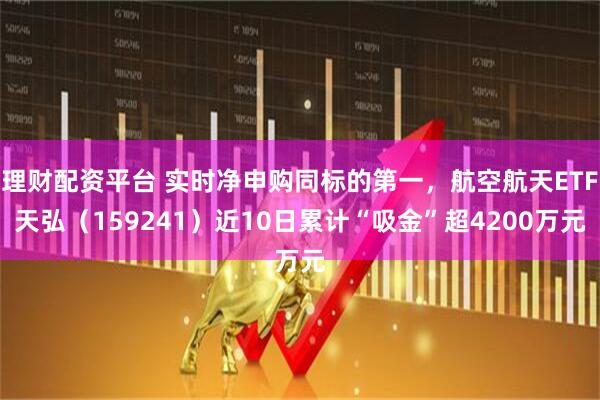 理财配资平台 实时净申购同标的第一，航空航天ETF天弘（159241）近10日累计“吸金”超4200万元