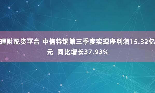 理财配资平台 中信特钢第三季度实现净利润15.32亿元  同比增长37.93%