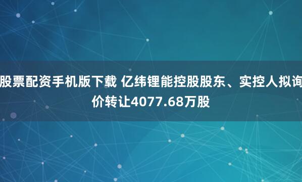股票配资手机版下载 亿纬锂能控股股东、实控人拟询价转让4077.68万股