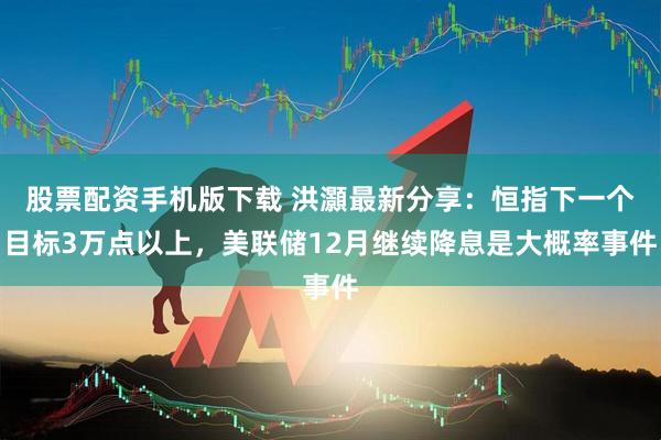 股票配资手机版下载 洪灝最新分享：恒指下一个目标3万点以上，美联储12月继续降息是大概率事件