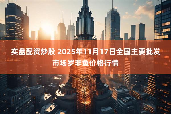 实盘配资炒股 2025年11月17日全国主要批发市场罗非鱼价格行情