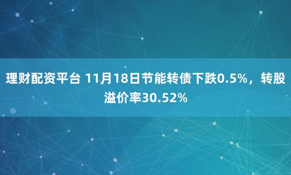 理财配资平台 11月18日节能转债下跌0.5%，转股溢价率30.52%