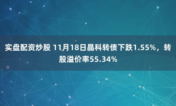 实盘配资炒股 11月18日晶科转债下跌1.55%，转股溢价率55.34%