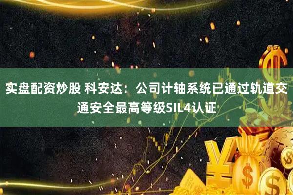 实盘配资炒股 科安达：公司计轴系统已通过轨道交通安全最高等级SIL4认证