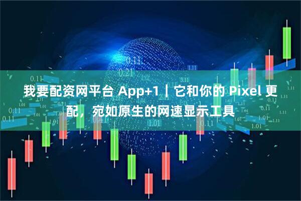 我要配资网平台 App+1｜它和你的 Pixel 更配，宛如原生的网速显示工具